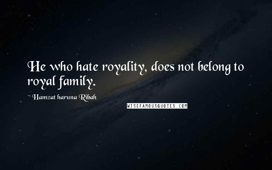 Hamzat Haruna Ribah Quotes: He who hate royality, does not belong to royal family.