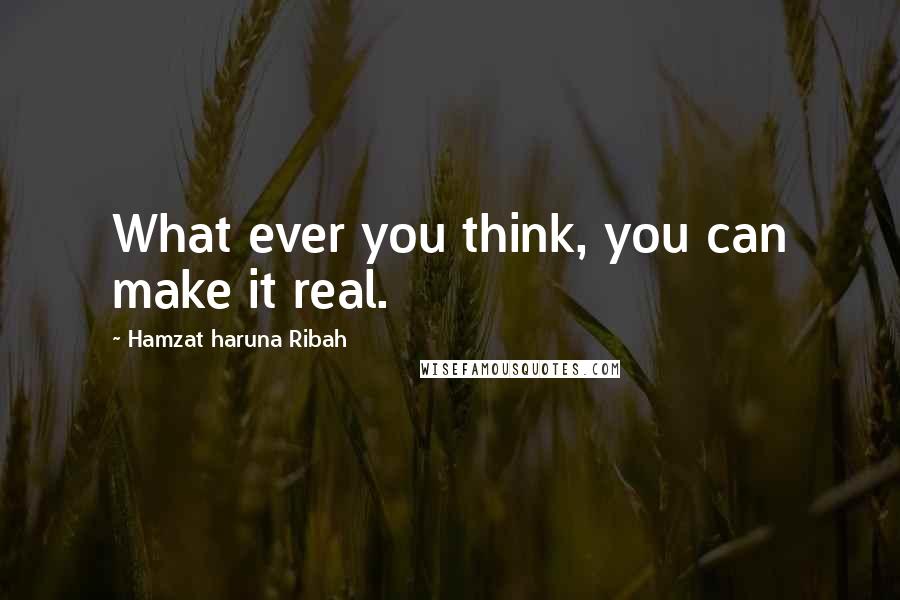 Hamzat Haruna Ribah Quotes: What ever you think, you can make it real.