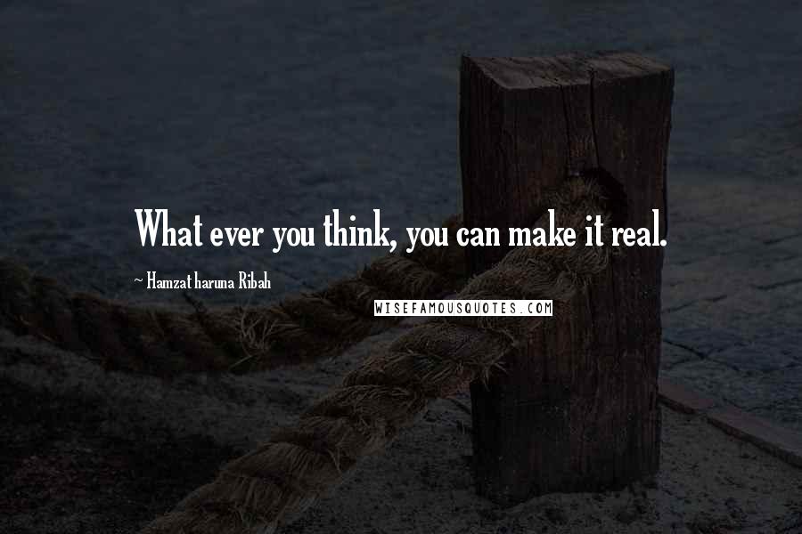 Hamzat Haruna Ribah Quotes: What ever you think, you can make it real.