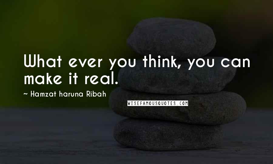 Hamzat Haruna Ribah Quotes: What ever you think, you can make it real.