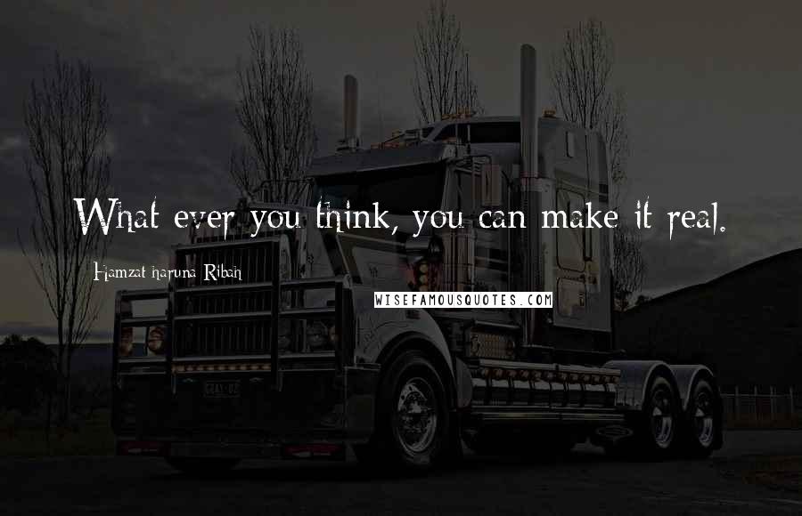 Hamzat Haruna Ribah Quotes: What ever you think, you can make it real.