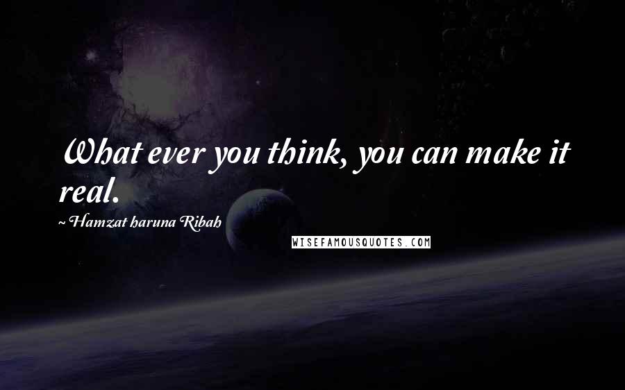 Hamzat Haruna Ribah Quotes: What ever you think, you can make it real.