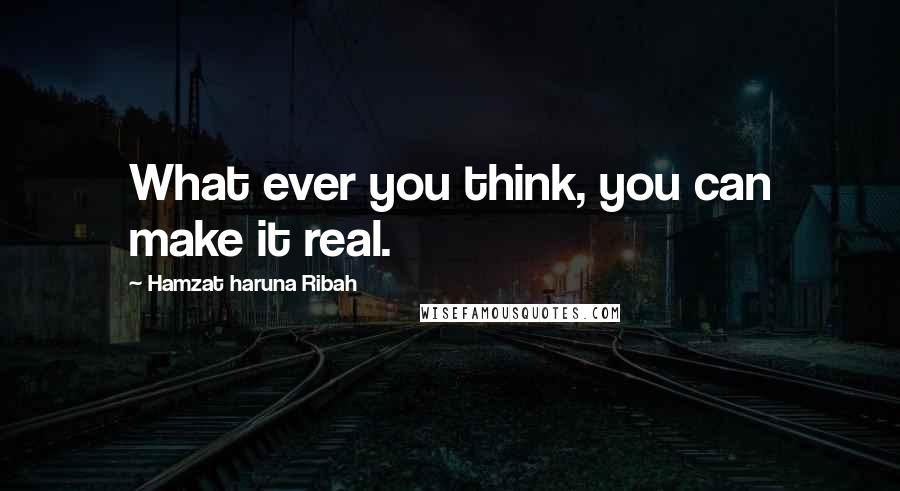 Hamzat Haruna Ribah Quotes: What ever you think, you can make it real.