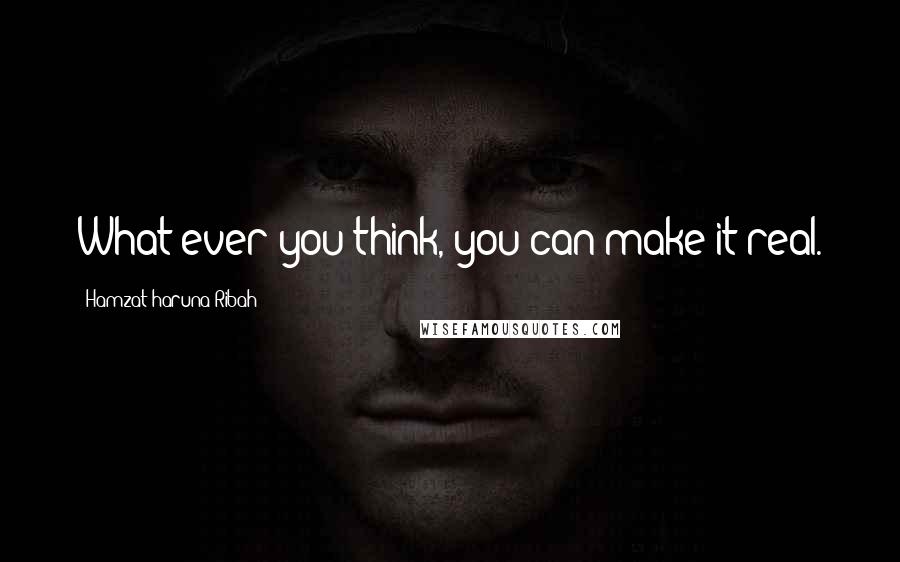 Hamzat Haruna Ribah Quotes: What ever you think, you can make it real.