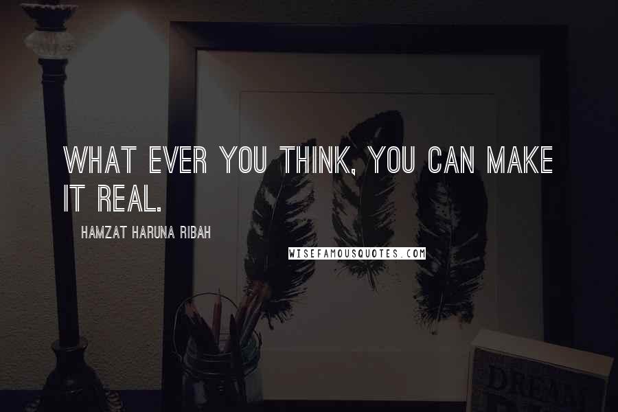 Hamzat Haruna Ribah Quotes: What ever you think, you can make it real.