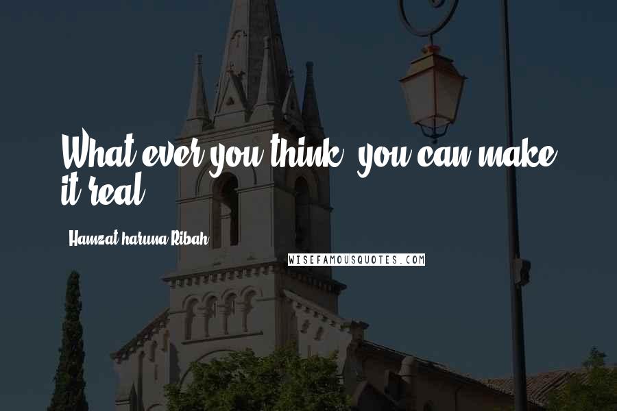 Hamzat Haruna Ribah Quotes: What ever you think, you can make it real.