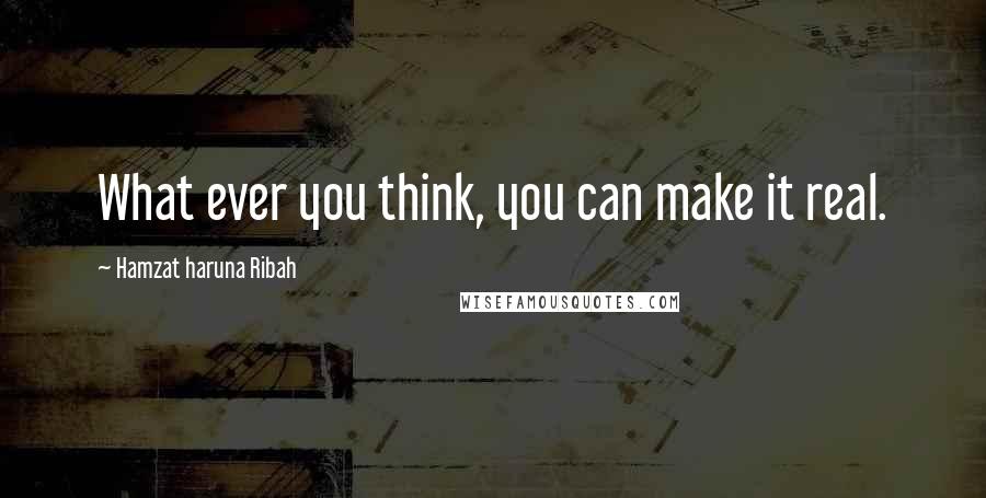 Hamzat Haruna Ribah Quotes: What ever you think, you can make it real.