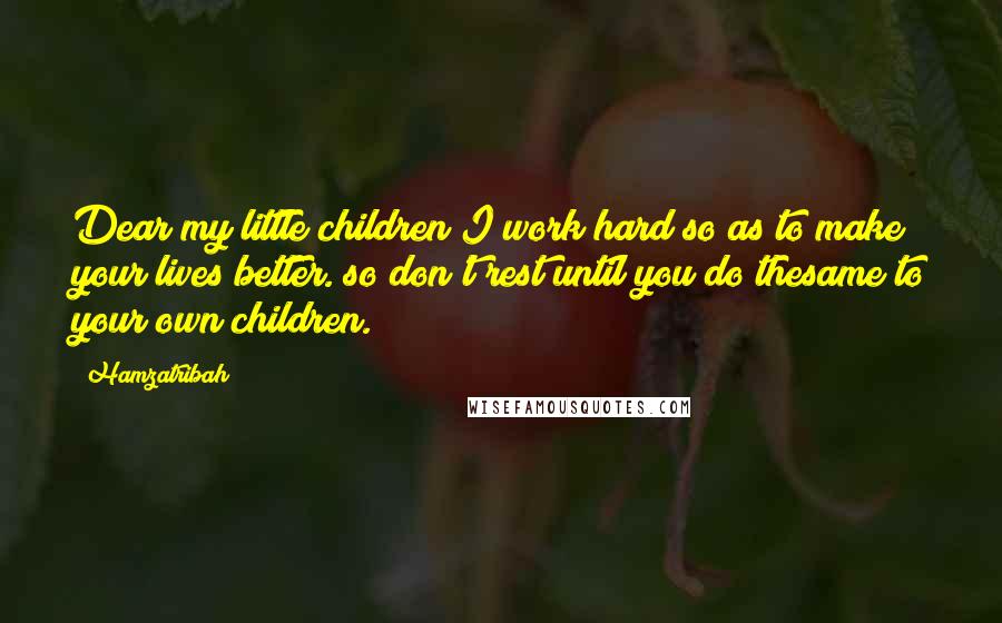 Hamzatribah Quotes: Dear my little children I work hard so as to make your lives better. so don't rest until you do thesame to your own children.