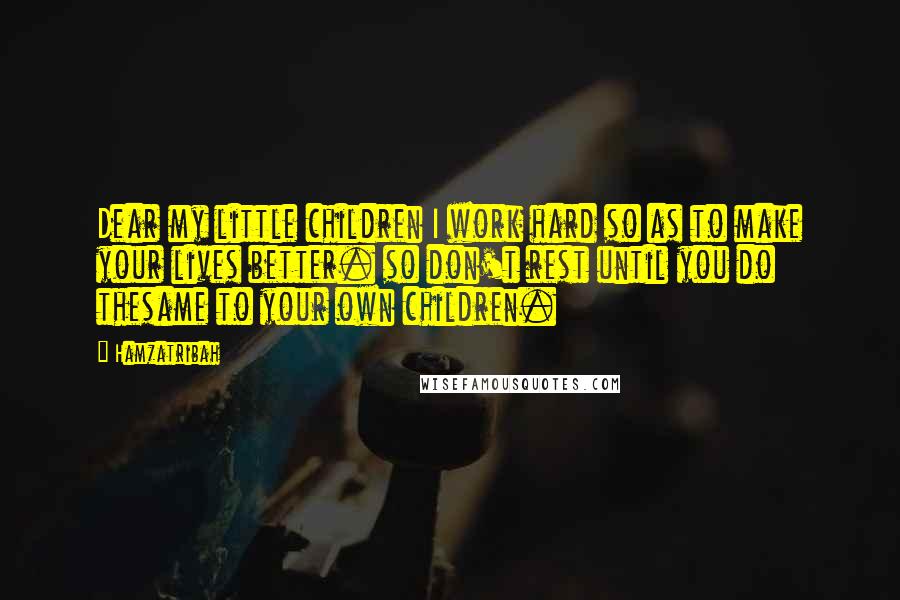 Hamzatribah Quotes: Dear my little children I work hard so as to make your lives better. so don't rest until you do thesame to your own children.