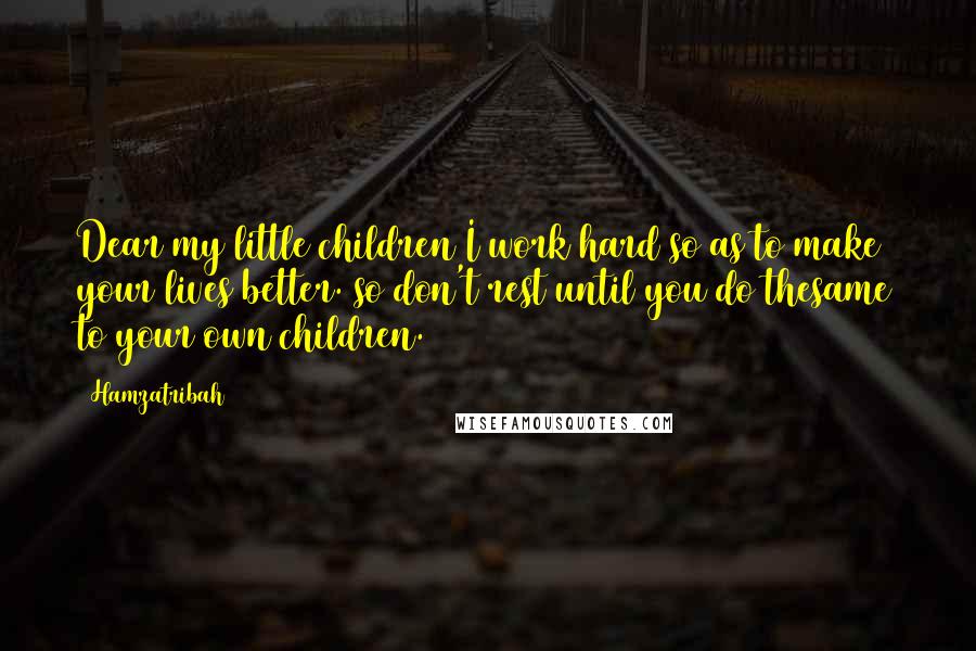 Hamzatribah Quotes: Dear my little children I work hard so as to make your lives better. so don't rest until you do thesame to your own children.