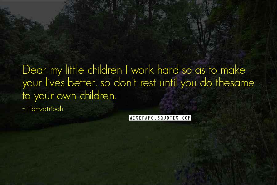 Hamzatribah Quotes: Dear my little children I work hard so as to make your lives better. so don't rest until you do thesame to your own children.