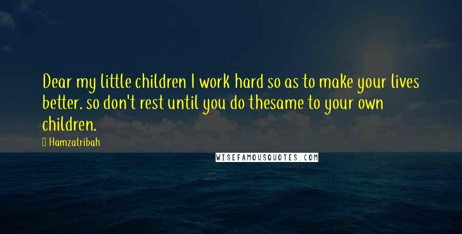 Hamzatribah Quotes: Dear my little children I work hard so as to make your lives better. so don't rest until you do thesame to your own children.