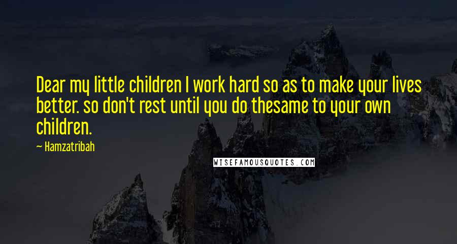 Hamzatribah Quotes: Dear my little children I work hard so as to make your lives better. so don't rest until you do thesame to your own children.