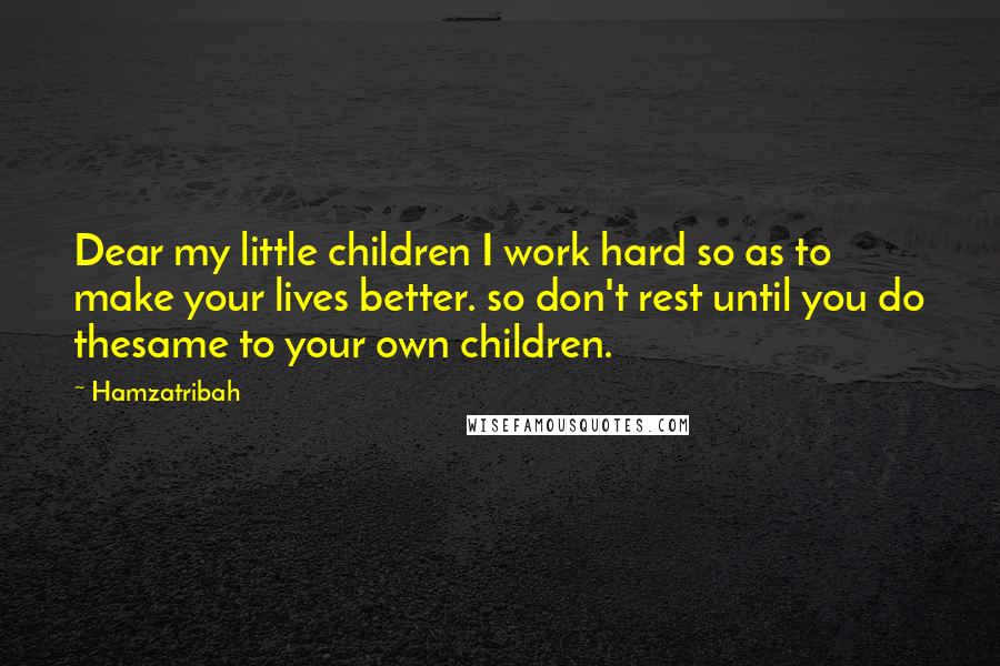 Hamzatribah Quotes: Dear my little children I work hard so as to make your lives better. so don't rest until you do thesame to your own children.