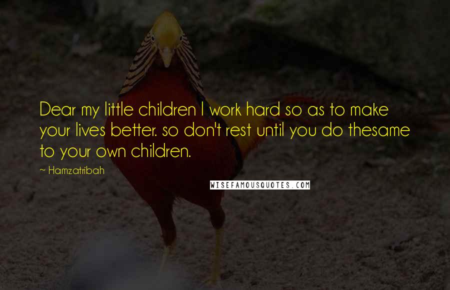 Hamzatribah Quotes: Dear my little children I work hard so as to make your lives better. so don't rest until you do thesame to your own children.