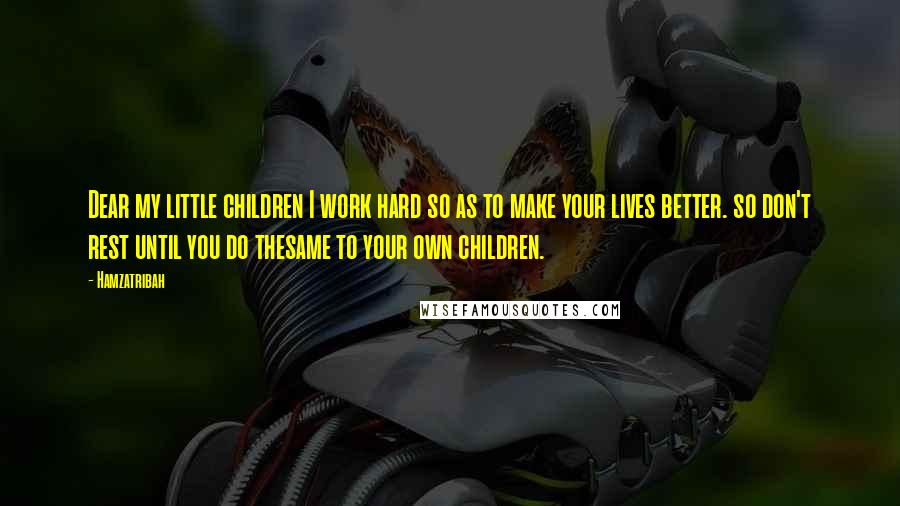 Hamzatribah Quotes: Dear my little children I work hard so as to make your lives better. so don't rest until you do thesame to your own children.