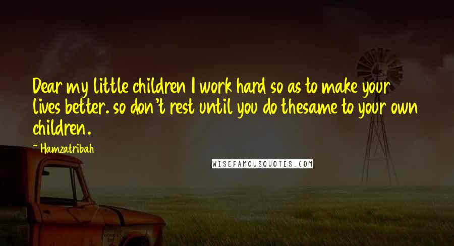 Hamzatribah Quotes: Dear my little children I work hard so as to make your lives better. so don't rest until you do thesame to your own children.