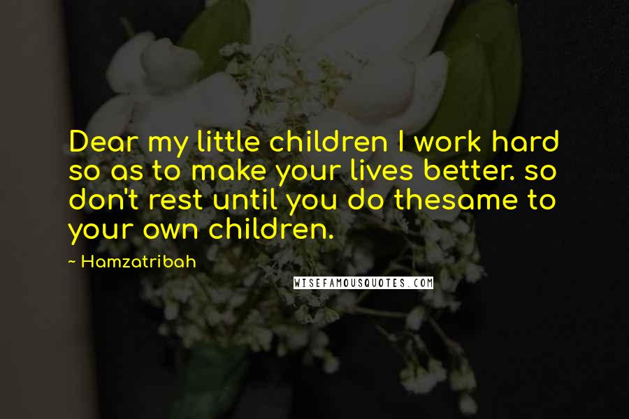 Hamzatribah Quotes: Dear my little children I work hard so as to make your lives better. so don't rest until you do thesame to your own children.