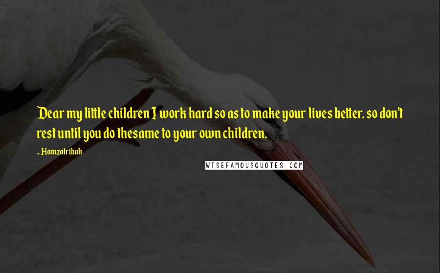 Hamzatribah Quotes: Dear my little children I work hard so as to make your lives better. so don't rest until you do thesame to your own children.