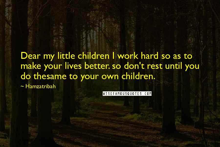 Hamzatribah Quotes: Dear my little children I work hard so as to make your lives better. so don't rest until you do thesame to your own children.