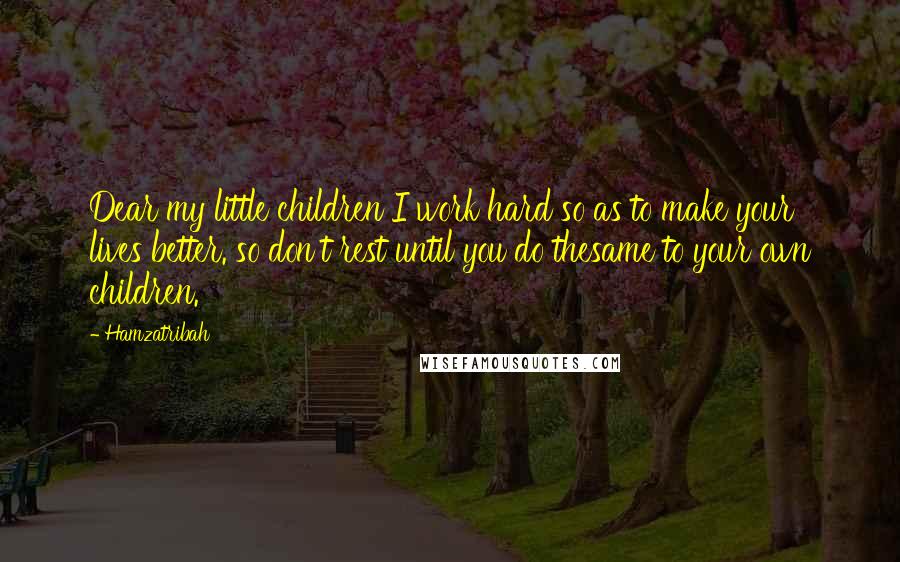 Hamzatribah Quotes: Dear my little children I work hard so as to make your lives better. so don't rest until you do thesame to your own children.