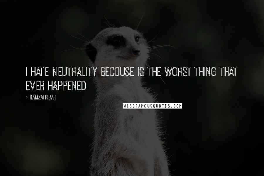 Hamzatribah Quotes: I hate neutrality becouse is the worst thing that ever happened