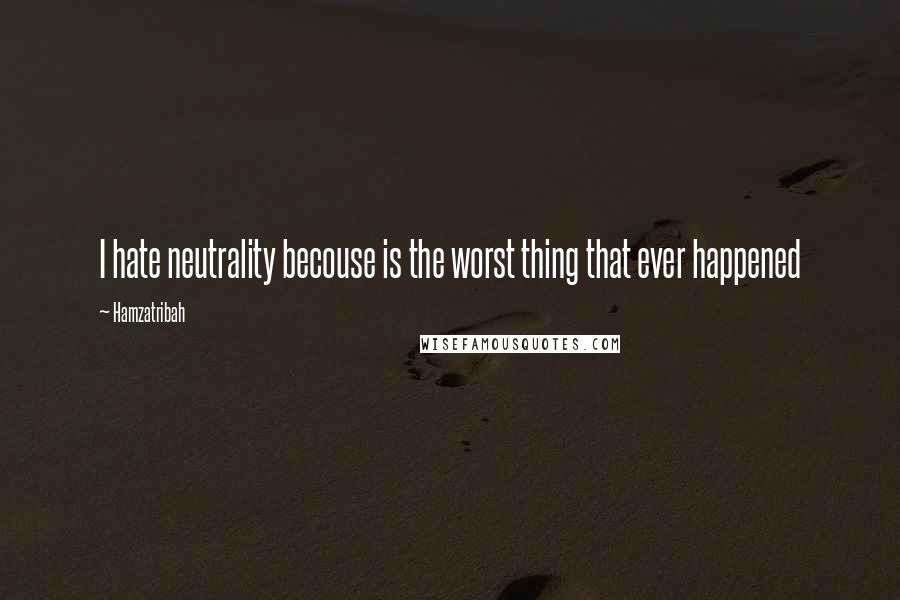Hamzatribah Quotes: I hate neutrality becouse is the worst thing that ever happened