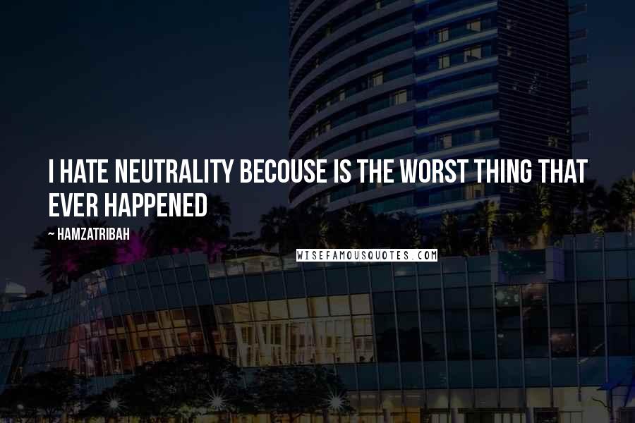 Hamzatribah Quotes: I hate neutrality becouse is the worst thing that ever happened