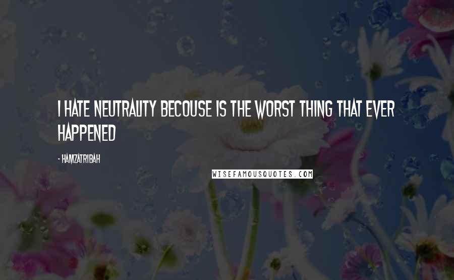 Hamzatribah Quotes: I hate neutrality becouse is the worst thing that ever happened