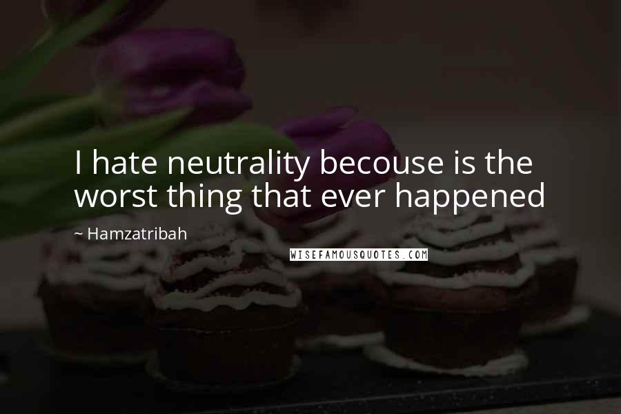 Hamzatribah Quotes: I hate neutrality becouse is the worst thing that ever happened