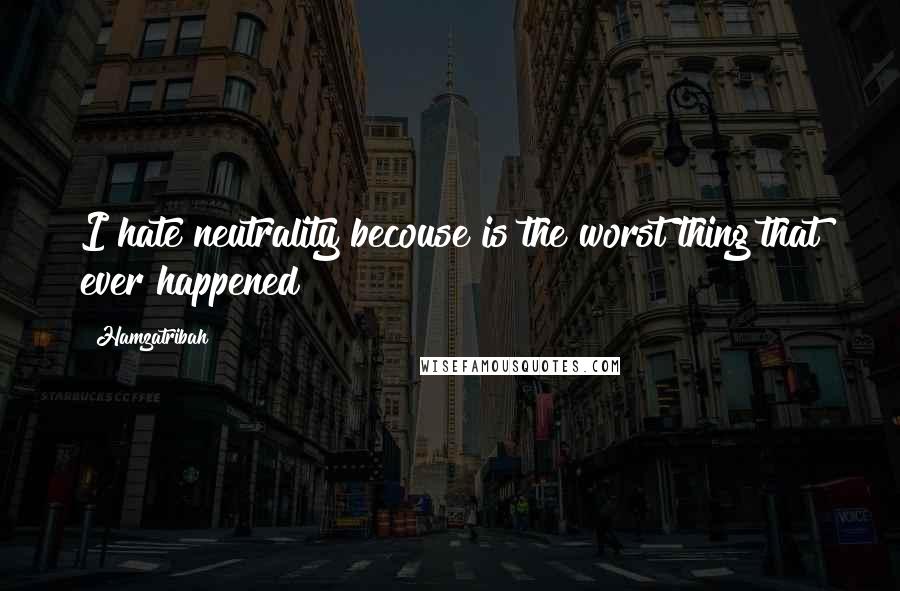 Hamzatribah Quotes: I hate neutrality becouse is the worst thing that ever happened