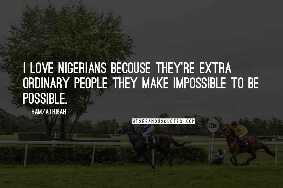 Hamzatribah Quotes: I love Nigerians becouse they're extra ordinary people they make impossible to be possible.