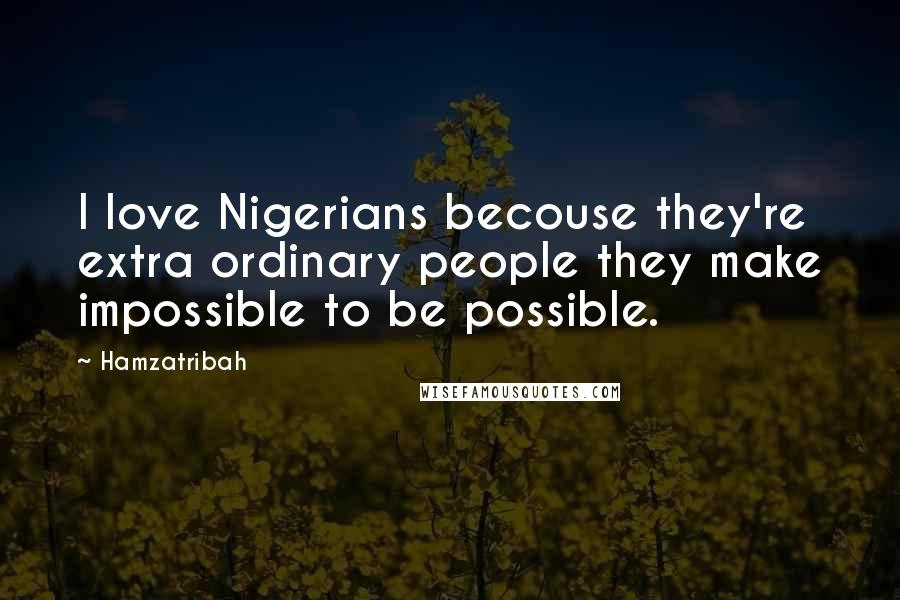 Hamzatribah Quotes: I love Nigerians becouse they're extra ordinary people they make impossible to be possible.