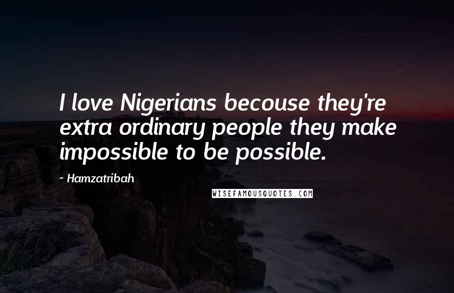 Hamzatribah Quotes: I love Nigerians becouse they're extra ordinary people they make impossible to be possible.