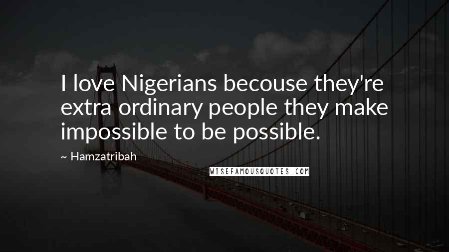 Hamzatribah Quotes: I love Nigerians becouse they're extra ordinary people they make impossible to be possible.