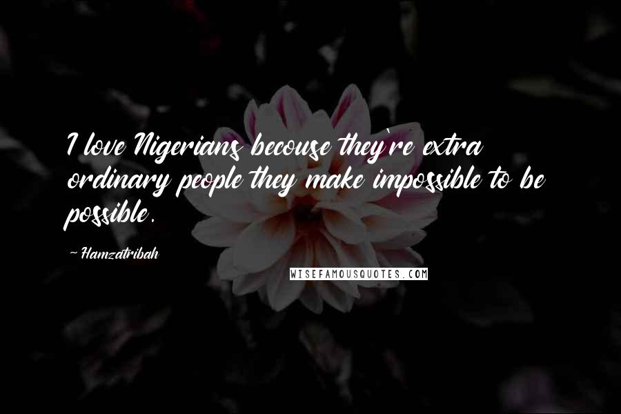 Hamzatribah Quotes: I love Nigerians becouse they're extra ordinary people they make impossible to be possible.