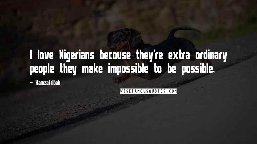 Hamzatribah Quotes: I love Nigerians becouse they're extra ordinary people they make impossible to be possible.