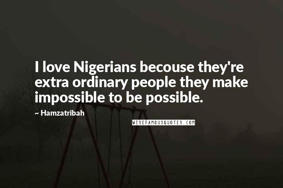 Hamzatribah Quotes: I love Nigerians becouse they're extra ordinary people they make impossible to be possible.