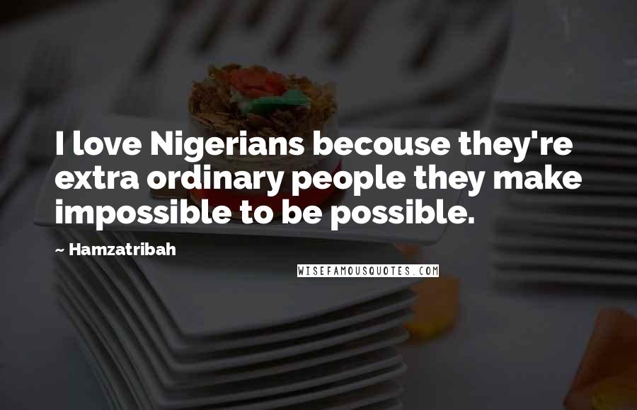 Hamzatribah Quotes: I love Nigerians becouse they're extra ordinary people they make impossible to be possible.