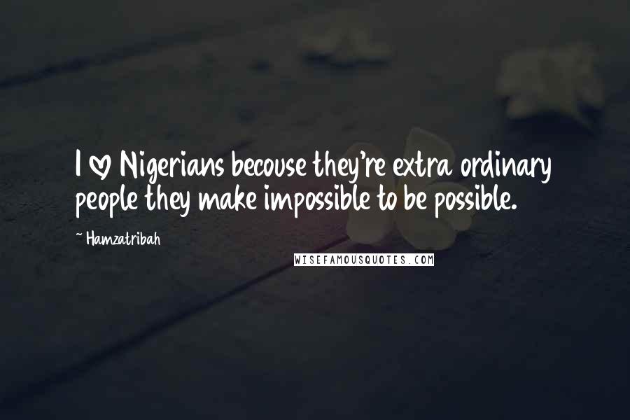 Hamzatribah Quotes: I love Nigerians becouse they're extra ordinary people they make impossible to be possible.