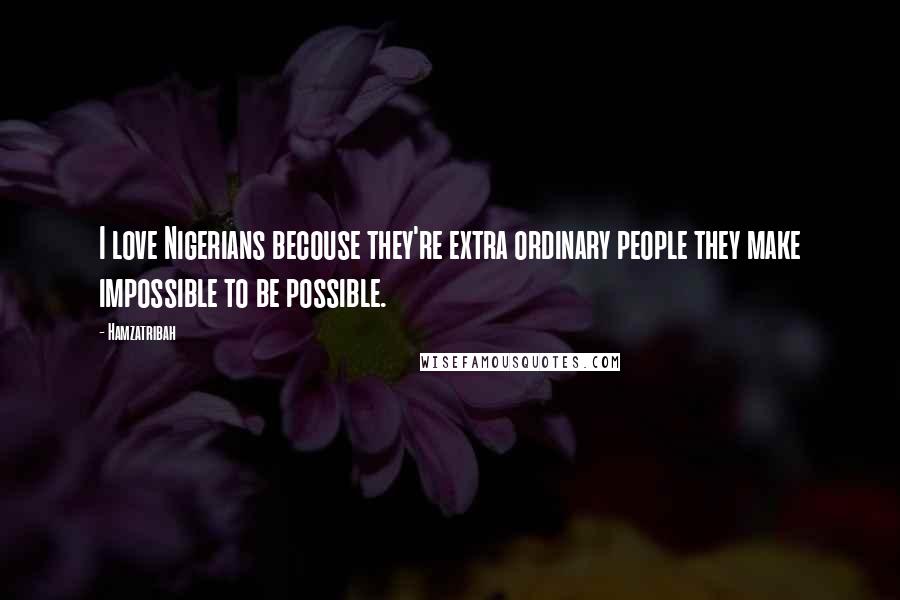 Hamzatribah Quotes: I love Nigerians becouse they're extra ordinary people they make impossible to be possible.