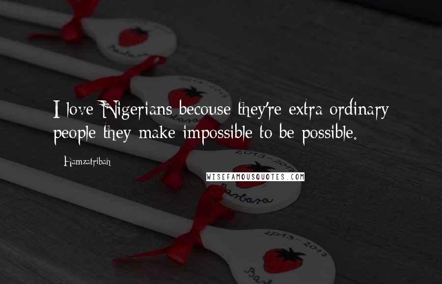 Hamzatribah Quotes: I love Nigerians becouse they're extra ordinary people they make impossible to be possible.