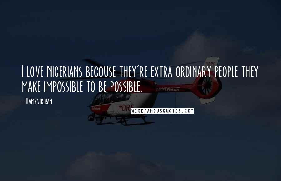 Hamzatribah Quotes: I love Nigerians becouse they're extra ordinary people they make impossible to be possible.