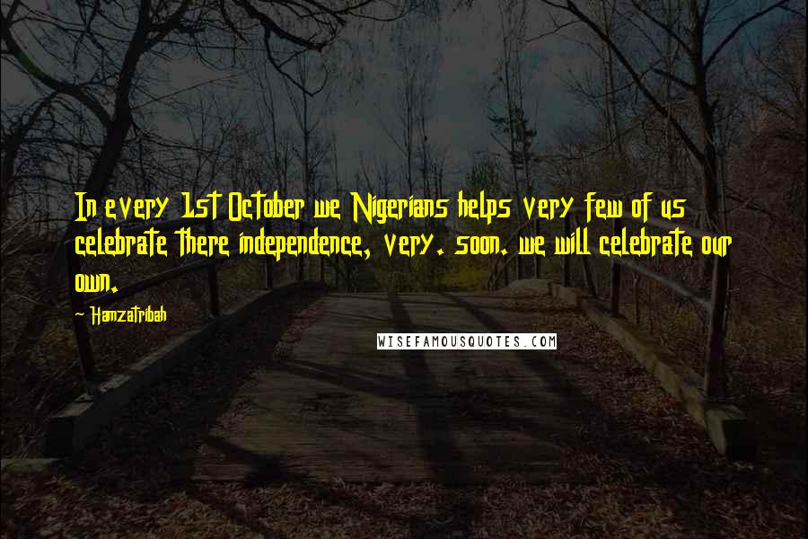 Hamzatribah Quotes: In every 1st October we Nigerians helps very few of us celebrate there independence, very. soon. we will celebrate our own.