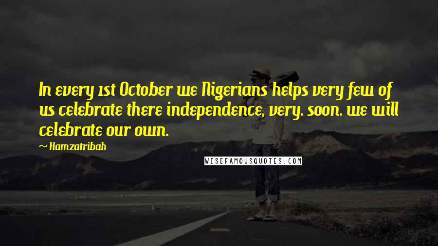 Hamzatribah Quotes: In every 1st October we Nigerians helps very few of us celebrate there independence, very. soon. we will celebrate our own.