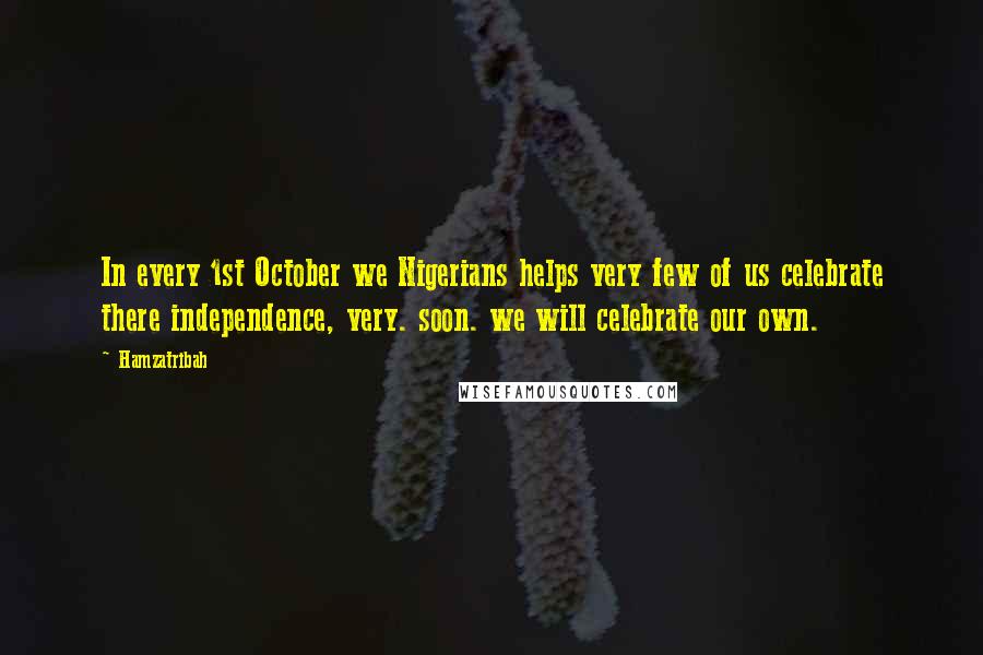 Hamzatribah Quotes: In every 1st October we Nigerians helps very few of us celebrate there independence, very. soon. we will celebrate our own.