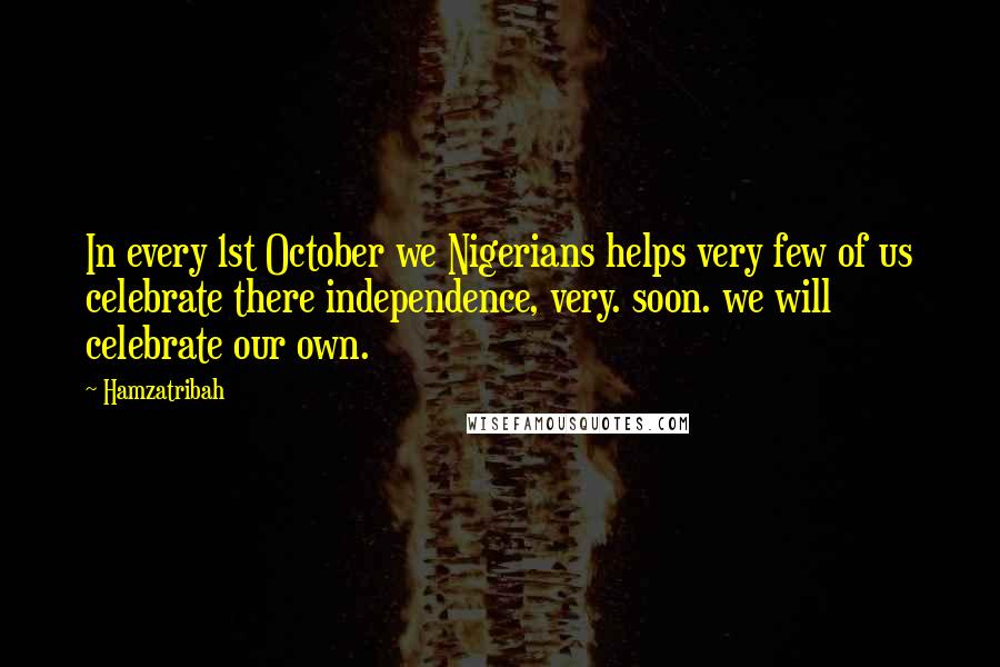 Hamzatribah Quotes: In every 1st October we Nigerians helps very few of us celebrate there independence, very. soon. we will celebrate our own.
