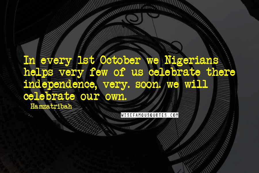Hamzatribah Quotes: In every 1st October we Nigerians helps very few of us celebrate there independence, very. soon. we will celebrate our own.