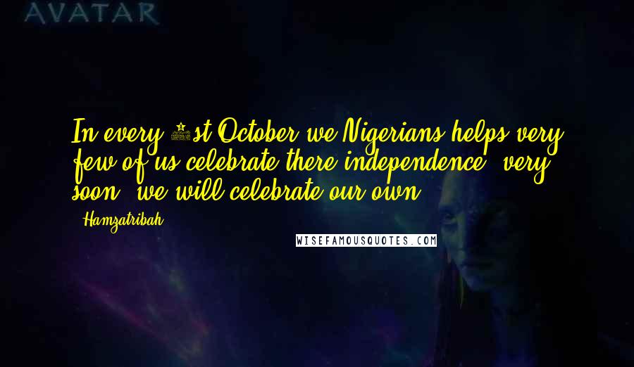 Hamzatribah Quotes: In every 1st October we Nigerians helps very few of us celebrate there independence, very. soon. we will celebrate our own.