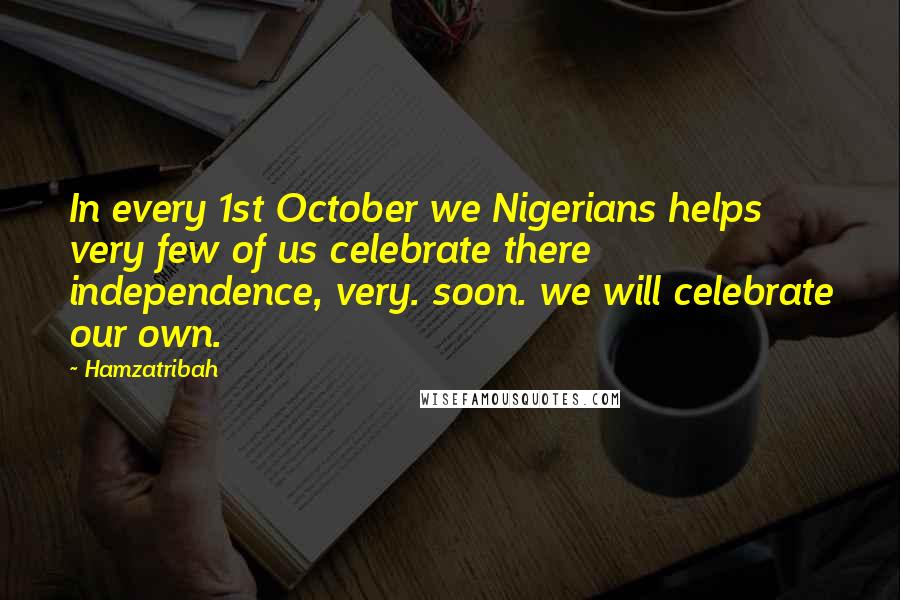 Hamzatribah Quotes: In every 1st October we Nigerians helps very few of us celebrate there independence, very. soon. we will celebrate our own.